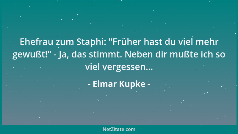Elmar Kupke - Ehefrau zum Staphi:  "Früher hast du viel mehr gewußt! " - Ja, das stimmt. Neben dir mußte ich so viel vergesse...