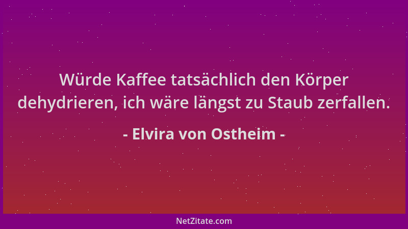 Elvira von Ostheim - Würde Kaffee tatsächlich den Körper dehydrieren, ich wäre längst zu Staub zerfallen....