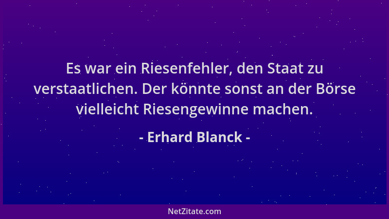 Erhard Blanck - Es war ein Riesenfehler, den Staat zu verstaatlichen. Der könnte sonst an der Börse vielleicht Riesengewinn...