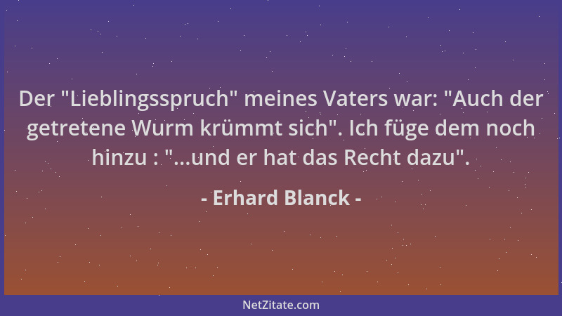 Erhard Blanck - Der  "Lieblingsspruch " meines Vaters war:  "Auch der getretene Wurm krümmt sich ". Ich füge dem noch hinzu :  "...