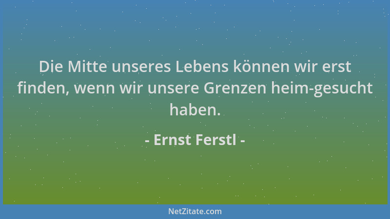Ernst Ferstl - Die Mitte unseres Lebens können wir erst finden, wenn wir unsere Grenzen heim-gesucht haben....