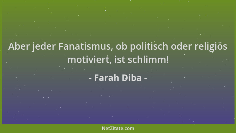Farah Diba - Aber jeder Fanatismus, ob politisch oder religiös motiviert, ist schlimm!...