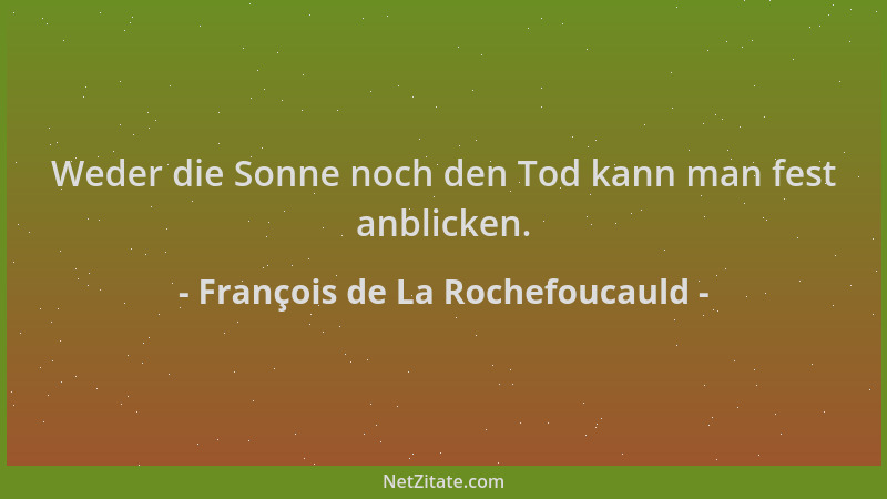 François de La Rochefoucauld - Weder die Sonne noch den Tod kann man fest anblicken....