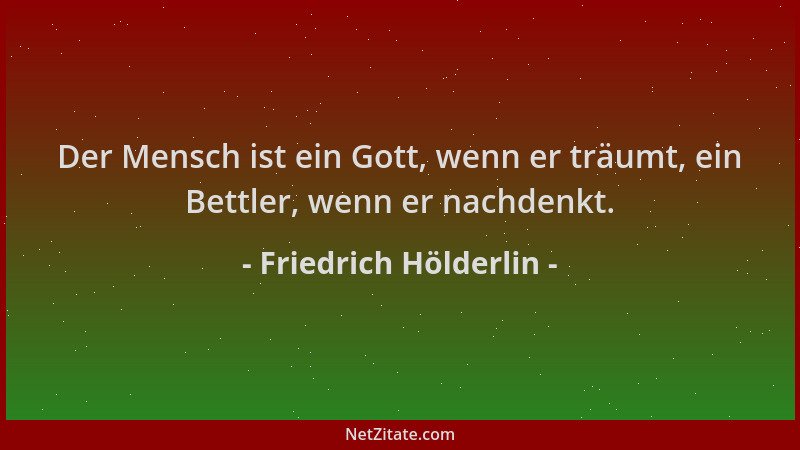 Friedrich Hölderlin - Der Mensch ist ein Gott, wenn er träumt, ein Bettler, wenn er nachdenkt....