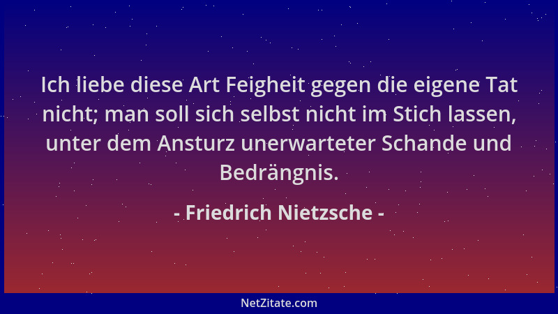 Friedrich Nietzsche - Ich liebe diese Art Feigheit gegen die eigene Tat nicht; man soll sich selbst nicht im Stich lassen,...