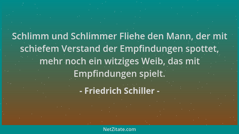 Friedrich Schiller - Schlimm und Schlimmer Fliehe den Mann, der mit schiefem Verstand der Empfindungen spottet, mehr noch e...