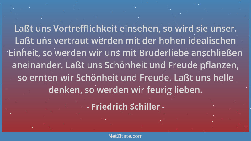 Friedrich Schiller - Laßt uns Vortrefflichkeit einsehen, so wird sie unser. Laßt uns vertraut werden mit der hohen idealisc...