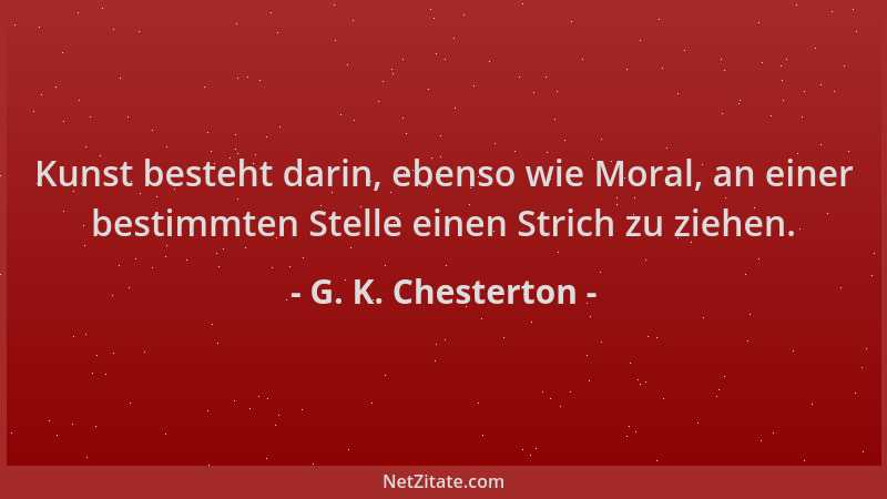 G. K. Chesterton - Kunst besteht darin, ebenso wie Moral, an einer bestimmten Stelle einen Strich zu ziehen....