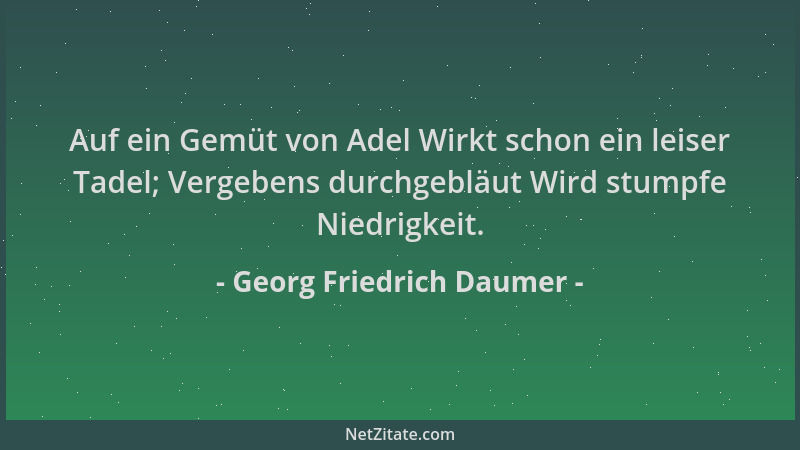 Georg Friedrich Daumer - Auf ein Gemüt von Adel Wirkt schon ein leiser Tadel; Vergebens durchgebläut Wird stumpfe Niedrigke...