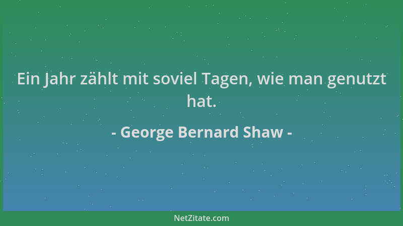 George Bernard Shaw - Ein Jahr zählt mit soviel Tagen, wie man genutzt hat....