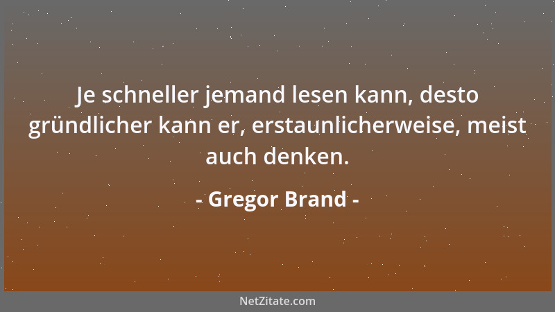Gregor Brand - Je schneller jemand lesen kann, desto gründlicher kann er, erstaunlicherweise, meist auch denken....