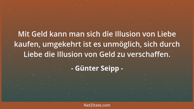 Günter Seipp - Mit Geld kann man sich die Illusion von Liebe kaufen, umgekehrt ist es unmöglich, sich durch Liebe die Illus...