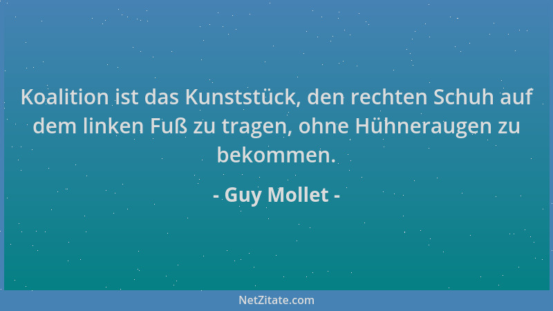 Guy Mollet - Koalition ist das Kunststück, den rechten Schuh auf dem linken Fuß zu tragen, ohne Hühneraugen zu bekommen....