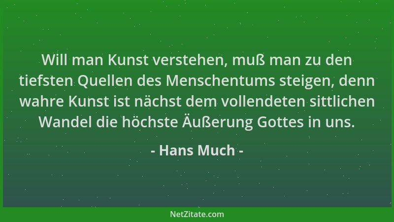 Hans Much - Will man Kunst verstehen, muß man zu den tiefsten Quellen des Menschentums steigen, denn wahre Kunst ist nächst...
