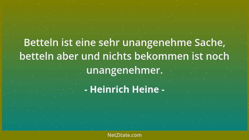 Heinrich Heine - Betteln ist eine sehr unangenehme Sache, betteln aber und nichts bekommen ist noch unangenehmer....