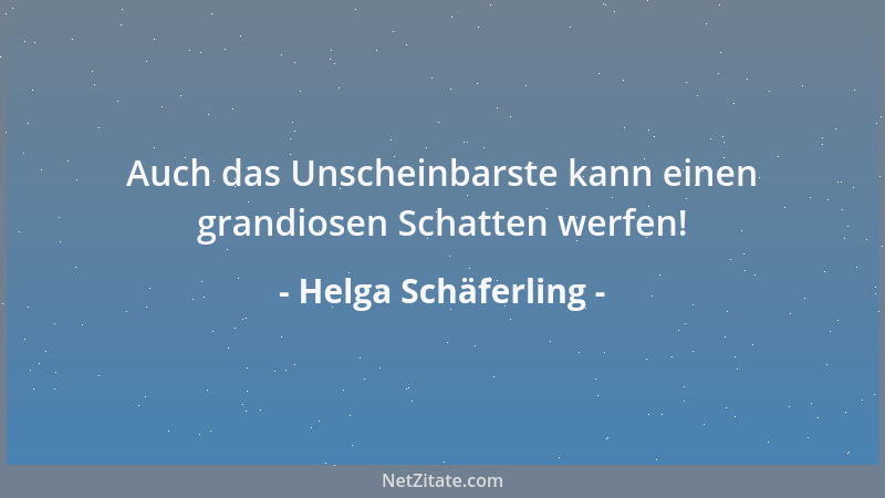 Helga Schäferling - Auch das Unscheinbarste kann einen grandiosen Schatten werfen!...