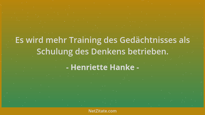 Henriette Hanke - Es wird mehr Training des Gedächtnisses als Schulung des Denkens betrieben....