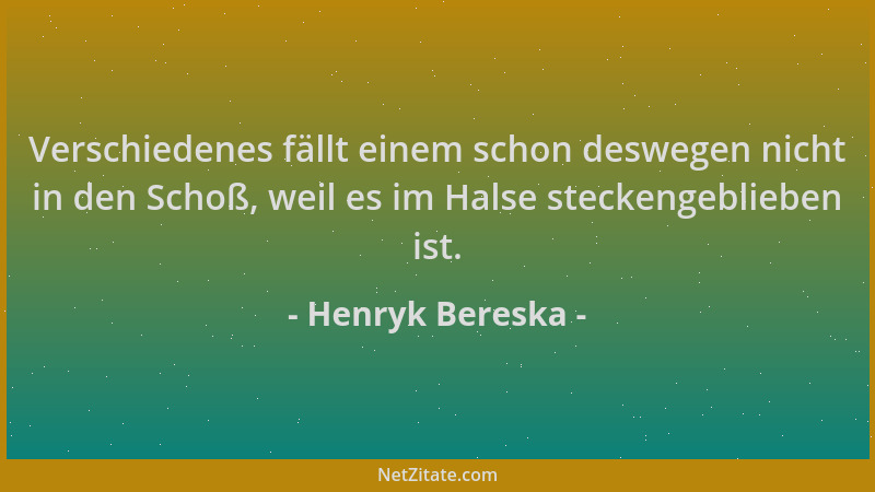 Henryk Bereska - Verschiedenes fällt einem schon deswegen nicht in den Schoß, weil es im Halse steckengeblieben ist....