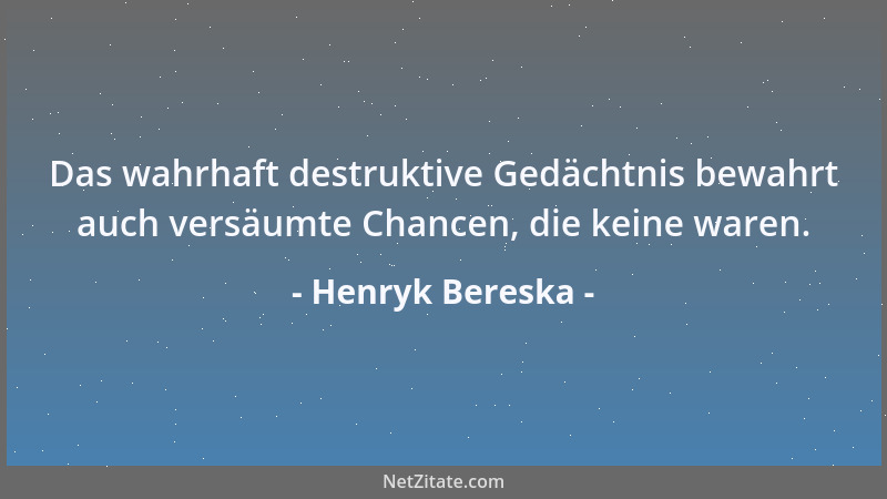 Henryk Bereska - Das wahrhaft destruktive Gedächtnis bewahrt auch versäumte Chancen, die keine waren....