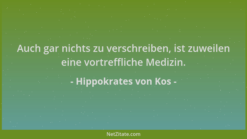 Hippokrates von Kos - Auch gar nichts zu verschreiben, ist zuweilen eine vortreffliche Medizin....