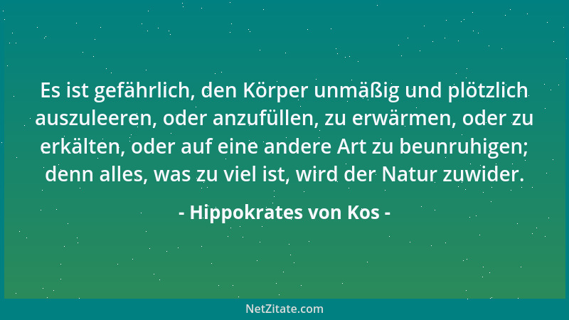 Hippokrates von Kos - Es ist gefährlich, den Körper unmäßig und plötzlich auszuleeren, oder anzufüllen, zu erwärmen, oder z...