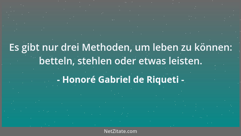 Honoré Gabriel de Riqueti - Es gibt nur drei Methoden, um leben zu können: betteln, stehlen oder etwas leisten....