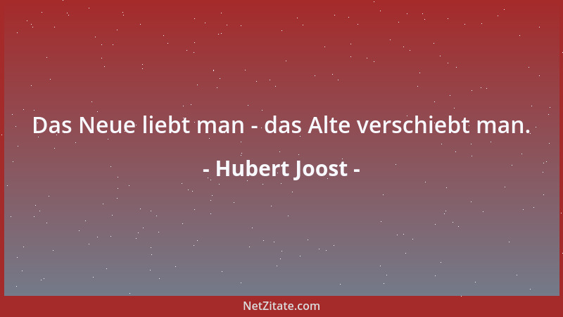 Hubert Joost - Das Neue liebt man - das Alte verschiebt man....