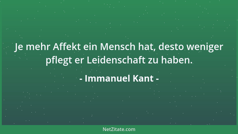 Immanuel Kant - Je mehr Affekt ein Mensch hat, desto weniger pflegt er Leidenschaft zu haben....