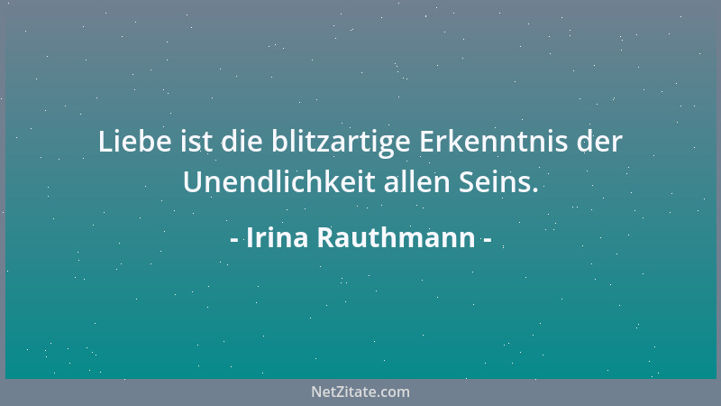 Irina Rauthmann - Liebe ist die blitzartige Erkenntnis der Unendlichkeit allen Seins....