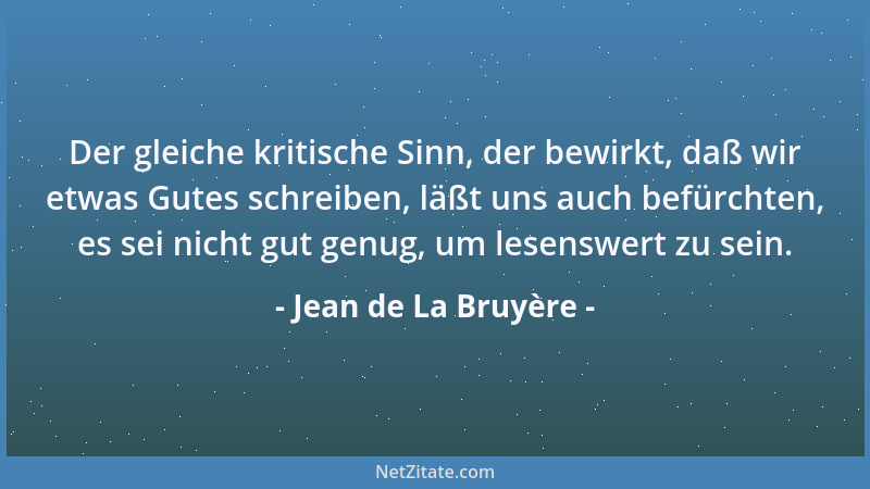 Jean de La Bruyère - Der gleiche kritische Sinn, der bewirkt, daß wir etwas Gutes schreiben, läßt uns auch befürchten, es s...