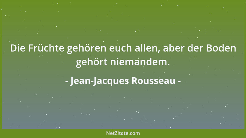 Jean-Jacques Rousseau - Die Früchte gehören euch allen, aber der Boden gehört niemandem....