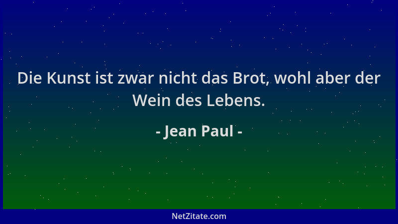Jean Paul - Die Kunst ist zwar nicht das Brot, wohl aber der Wein des Lebens....