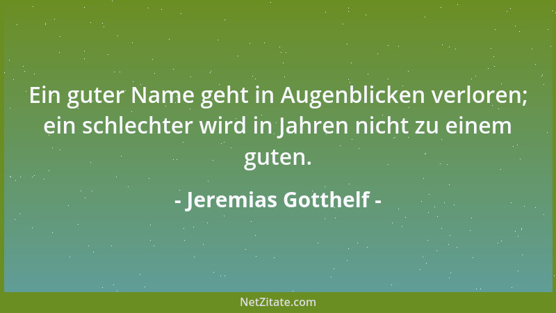 Jeremias Gotthelf - Ein guter Name geht in Augenblicken verloren; ein schlechter wird in Jahren nicht zu einem guten....