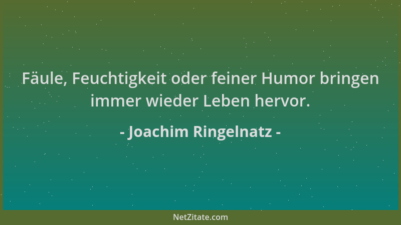 Joachim Ringelnatz - Fäule, Feuchtigkeit oder feiner Humor bringen immer wieder Leben hervor....