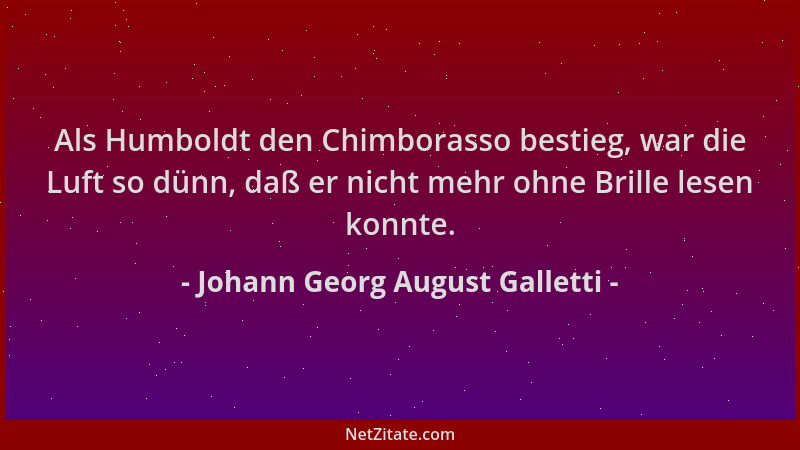 Johann Georg August Galletti - Als Humboldt den Chimborasso bestieg, war die Luft so dünn, daß er nicht mehr ohne Brille le...