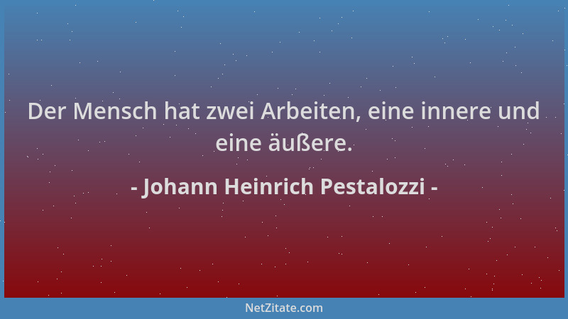 Johann Heinrich Pestalozzi - Der Mensch hat zwei Arbeiten, eine innere und eine äußere....