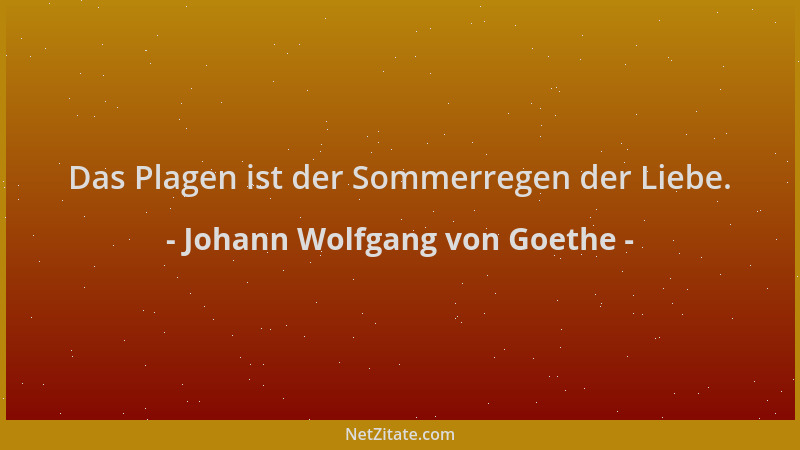 Johann Wolfgang von Goethe - Das Plagen ist der Sommerregen der Liebe....