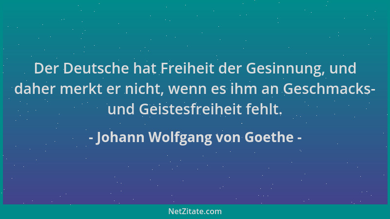 Johann Wolfgang von Goethe - Der Deutsche hat Freiheit der Gesinnung, und daher merkt er nicht, wenn es ihm an Geschmacks-...