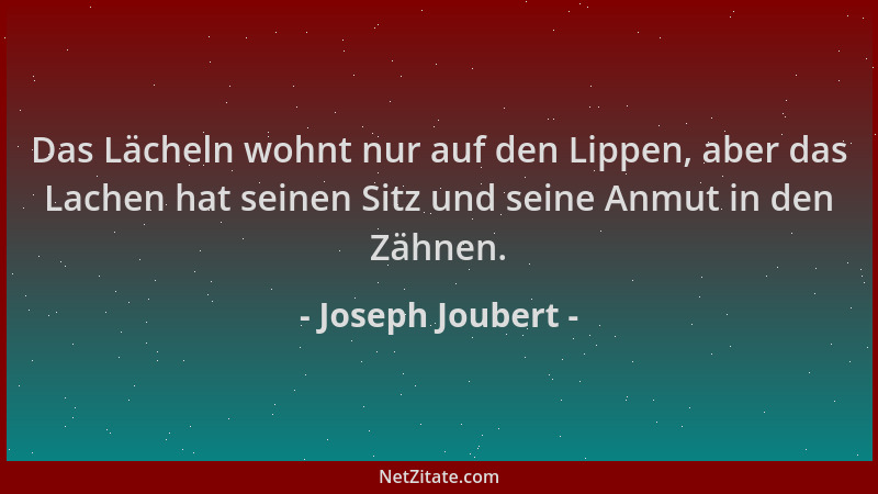 Joseph Joubert - Das Lächeln wohnt nur auf den Lippen, aber das Lachen hat seinen Sitz und seine Anmut in den Zähnen....