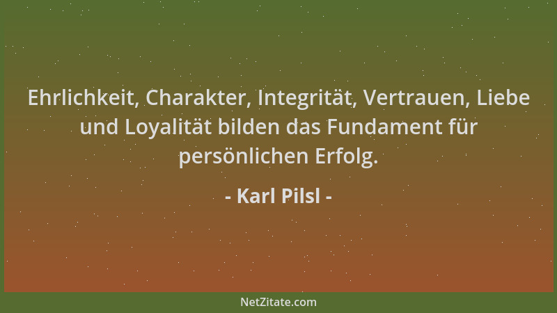 Karl Pilsl - Ehrlichkeit, Charakter, Integrität, Vertrauen, Liebe und Loyalität bilden das Fundament für persönlichen Erfol...