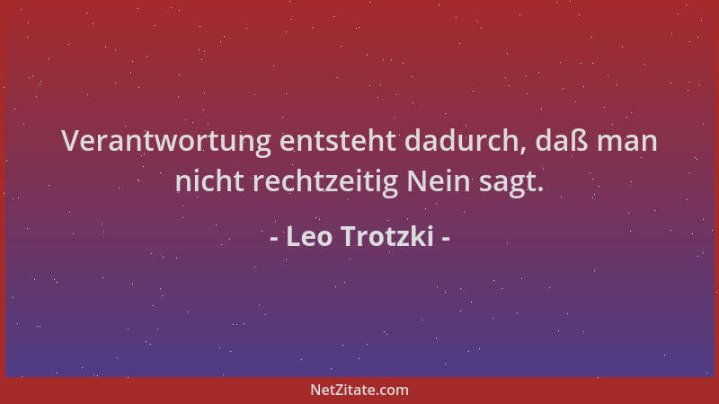 Leo Trotzki - Verantwortung entsteht dadurch, daß man nicht rechtzeitig Nein sagt....