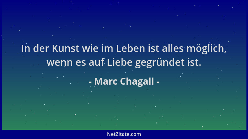Marc Chagall - In der Kunst wie im Leben ist alles möglich, wenn es auf Liebe gegründet ist....