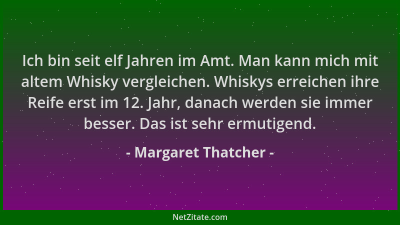 Margaret Thatcher - Ich bin seit elf Jahren im Amt. Man kann mich mit altem Whisky vergleichen. Whiskys erreichen ihre Reif...