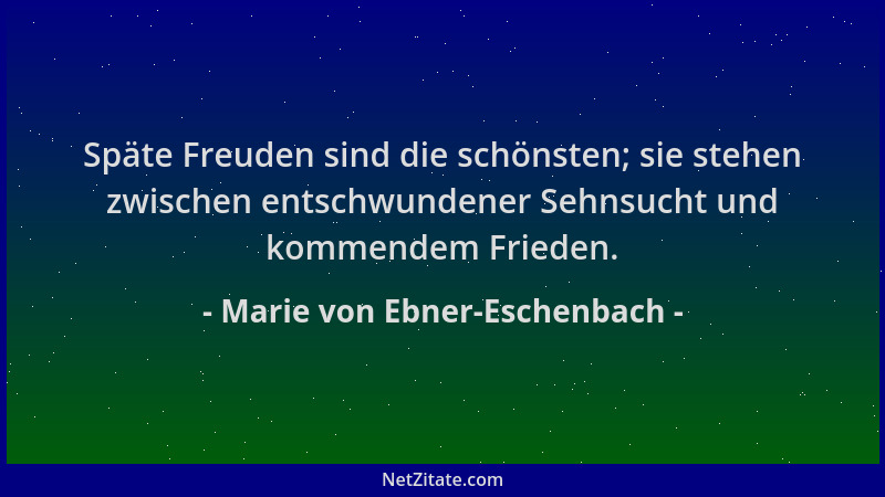 Marie von Ebner-Eschenbach - Späte Freuden sind die schönsten; sie stehen zwischen entschwundener Sehnsucht und kommendem F...