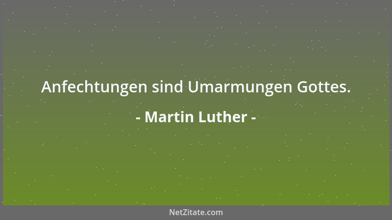 Martin Luther - Anfechtungen sind Umarmungen Gottes....