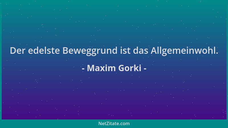Maxim Gorki - Der edelste Beweggrund ist das Allgemeinwohl....