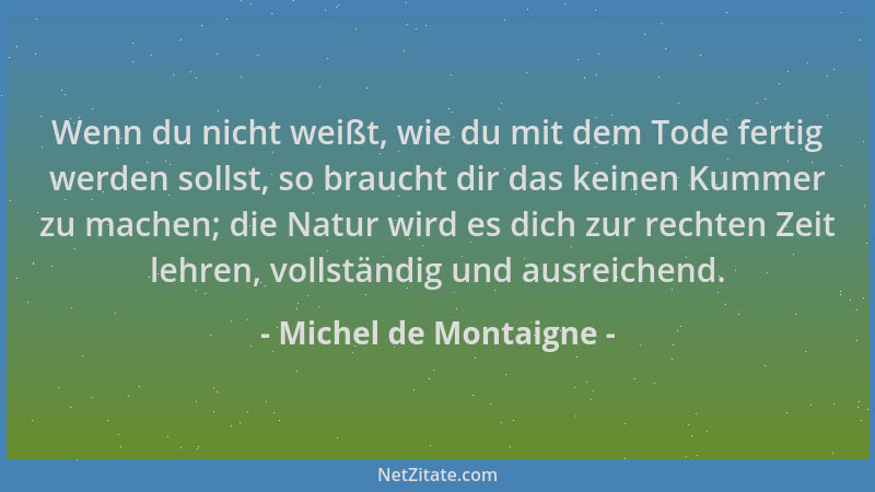 Michel de Montaigne - Wenn du nicht weißt, wie du mit dem Tode fertig werden sollst, so braucht dir das keinen Kummer zu ma...