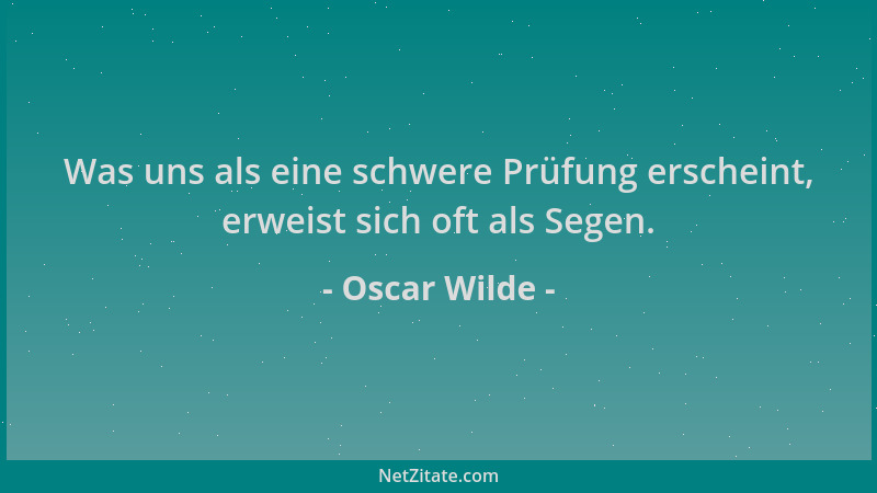 Oscar Wilde - Was uns als eine schwere Prüfung erscheint, erweist sich oft als Segen....