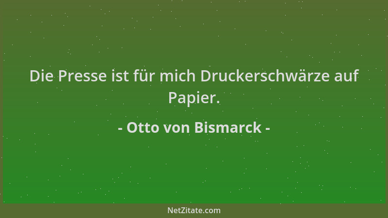 Otto von Bismarck - Die Presse ist für mich Druckerschwärze auf Papier....