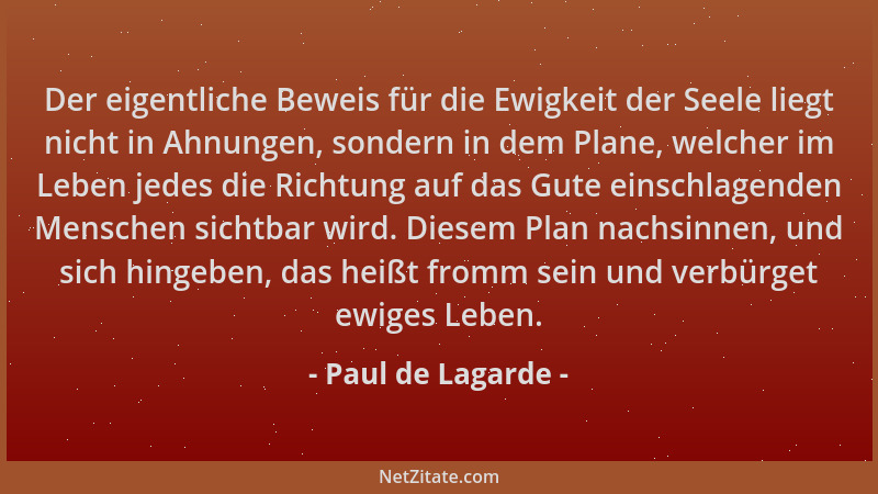 Paul de Lagarde - Der eigentliche Beweis für die Ewigkeit der Seele liegt nicht in Ahnungen, sondern in dem Plane, welcher...